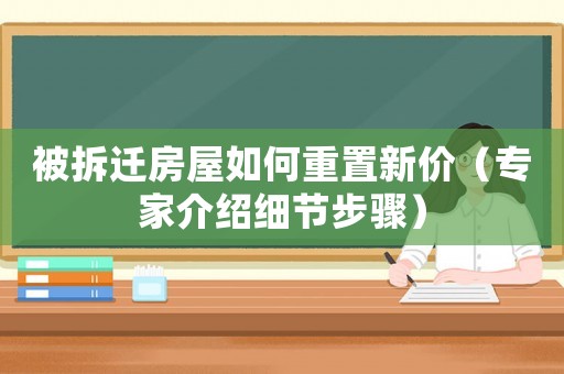 被拆遷房屋如何重置新價（專家介紹細節(jié)步驟）
