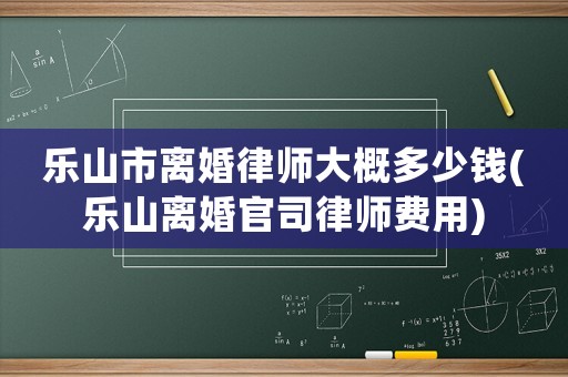 樂(lè)山市離婚律師大概多少錢(樂(lè)山離婚官司律師費(fèi)用)