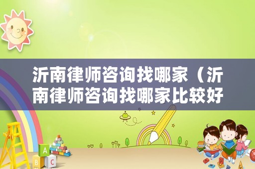 沂南律師咨詢找哪家（沂南律師咨詢找哪家比較好）
