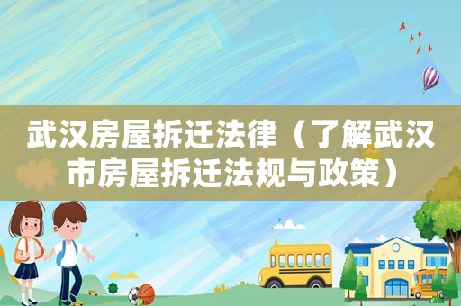 武漢房屋拆遷法律（了解武漢市房屋拆遷法規(guī)與政策）