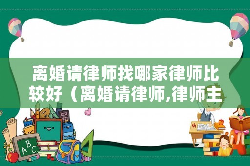 離婚請(qǐng)律師找哪家律師比較好（離婚請(qǐng)律師,律師主要負(fù)責(zé)什么）