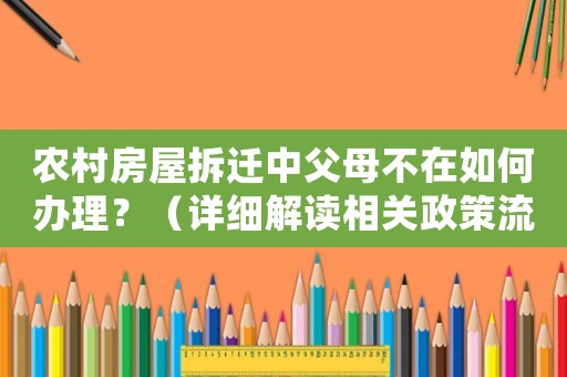 農(nóng)村房屋拆遷中父母不在如何辦理？（詳細(xì)解讀相關(guān)政策流程）