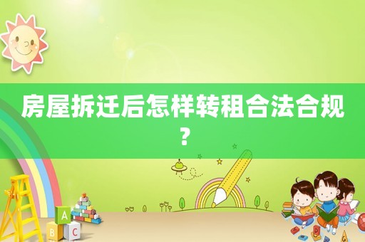 房屋拆遷后怎樣轉(zhuǎn)租合法合規(guī)？