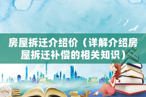 房屋拆遷介紹價（詳解介紹房屋拆遷補(bǔ)償?shù)南嚓P(guān)知識）