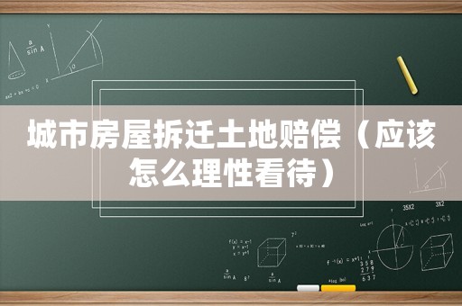 城市房屋拆遷土地賠償（應(yīng)該怎么理性看待）