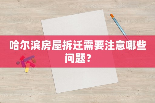 哈爾濱房屋拆遷需要注意哪些問題？