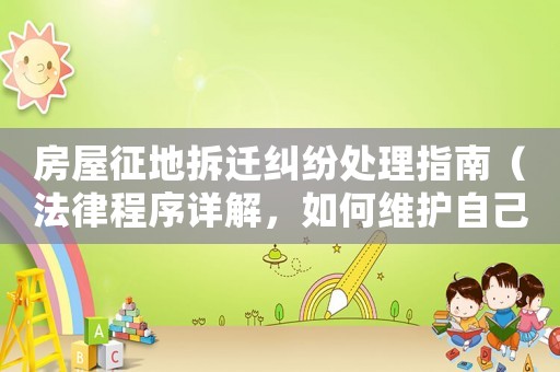 房屋征地拆遷糾紛處理指南（法律程序詳解，如何維護(hù)自己的權(quán)益）