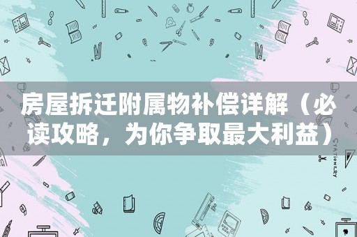 房屋拆遷附屬物補(bǔ)償詳解（必讀攻略，為你爭取最大利益）