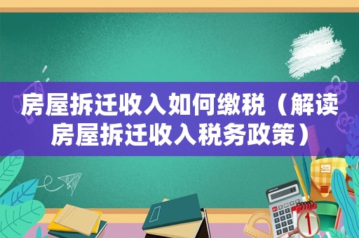 房屋拆遷收入如何繳稅（解讀房屋拆遷收入稅務(wù)政策）
