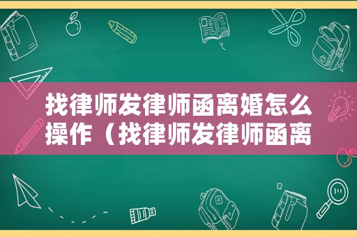 找律師發(fā)律師函離婚怎么操作（找律師發(fā)律師函離婚怎么操作的）