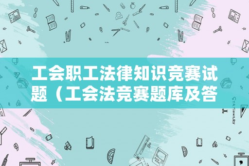 工會職工法律知識競賽試題（工會法競賽題庫及答案）