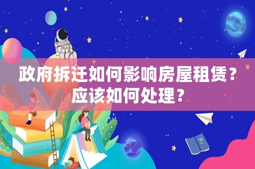 政府拆遷如何影響房屋租賃？應(yīng)該如何處理？