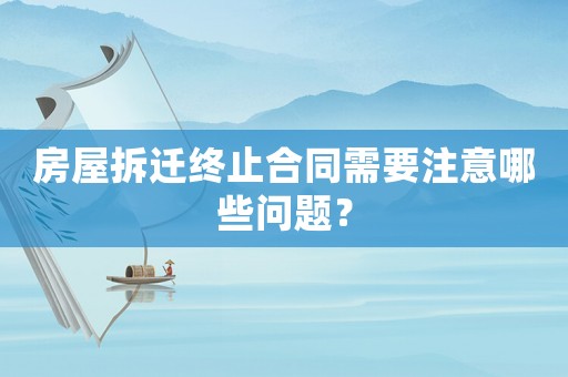 房屋拆遷終止合同需要注意哪些問題？