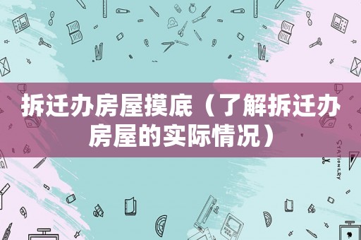 拆遷辦房屋摸底（了解拆遷辦房屋的實(shí)際情況）