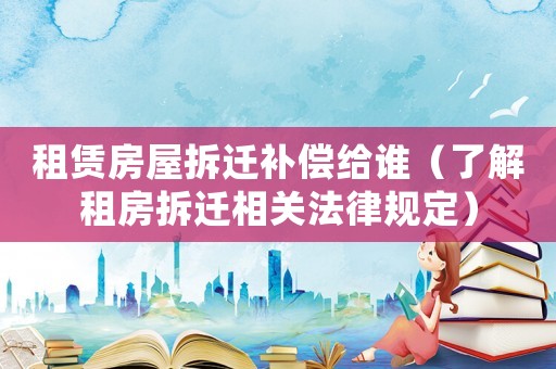 租賃房屋拆遷補償給誰（了解租房拆遷相關法律規(guī)定）