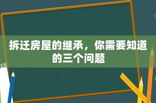 拆遷房屋的繼承，你需要知道的三個(gè)問題