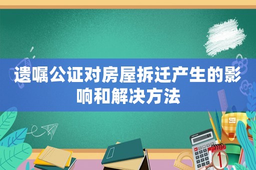 遺囑公證對房屋拆遷產(chǎn)生的影響和解決方法