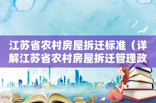 江蘇省農(nóng)村房屋拆遷標(biāo)準(zhǔn)（詳解江蘇省農(nóng)村房屋拆遷管理政策）