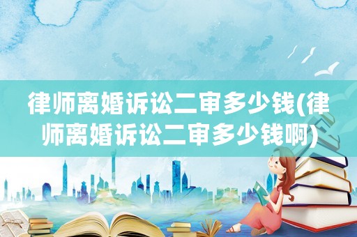 律師離婚訴訟二審多少錢(律師離婚訴訟二審多少錢啊)