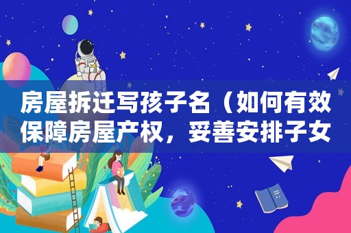 房屋拆遷寫孩子名（如何有效保障房屋產(chǎn)權(quán)，妥善安排子女未來(lái)）