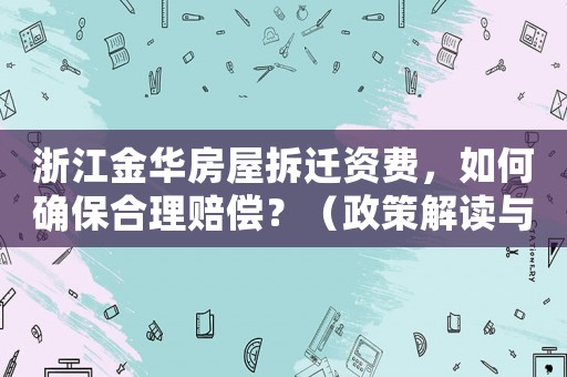 浙江金華房屋拆遷資費(fèi)，如何確保合理賠償？（政策解讀與經(jīng)驗(yàn)分享）