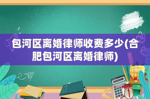 包河區(qū)離婚律師收費多少(合肥包河區(qū)離婚律師)