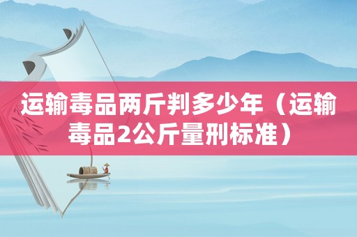 運(yùn)輸毒品兩斤判多少年（運(yùn)輸毒品2公斤量刑標(biāo)準(zhǔn)）