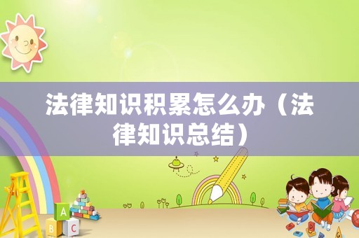 法律知識積累怎么辦（法律知識總結）