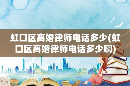 虹口區(qū)離婚律師電話多少(虹口區(qū)離婚律師電話多少啊)