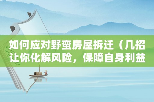 如何應(yīng)對野蠻房屋拆遷（幾招讓你化解風(fēng)險，保障自身利益）