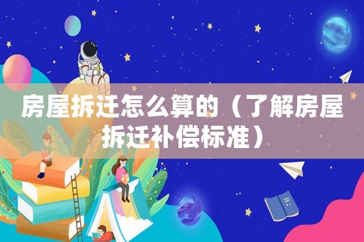 房屋拆遷怎么算的（了解房屋拆遷補(bǔ)償標(biāo)準(zhǔn)）