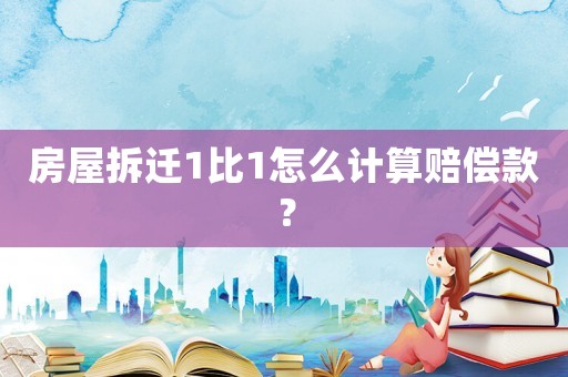 房屋拆遷1比1怎么計(jì)算賠償款？