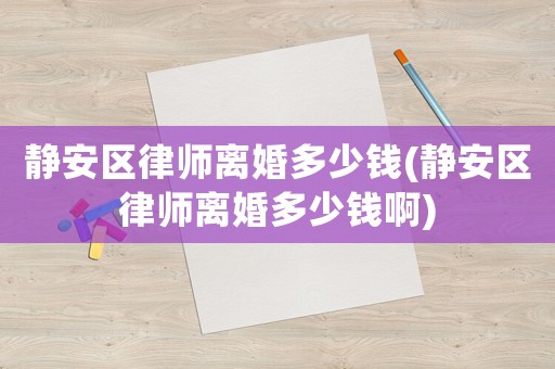 靜安區(qū)律師離婚多少錢(靜安區(qū)律師離婚多少錢啊)