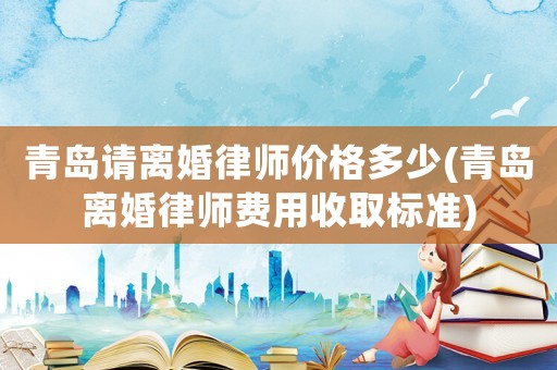 青島請(qǐng)離婚律師價(jià)格多少(青島離婚律師費(fèi)用收取標(biāo)準(zhǔn))
