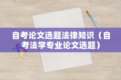 自考論文選題法律知識（自考法學(xué)專業(yè)論文選題）