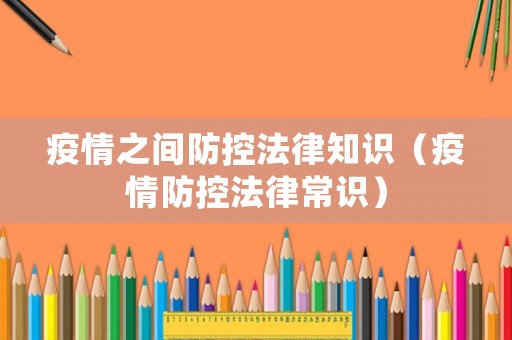 疫情之間防控法律知識(shí)（疫情防控法律常識(shí)）