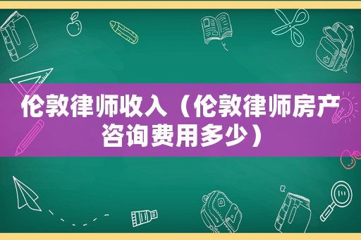倫敦律師收入（倫敦律師房產(chǎn)咨詢費用多少）