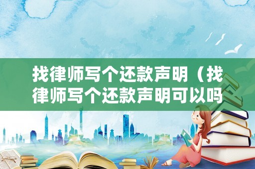 找律師寫(xiě)個(gè)還款聲明（找律師寫(xiě)個(gè)還款聲明可以嗎）
