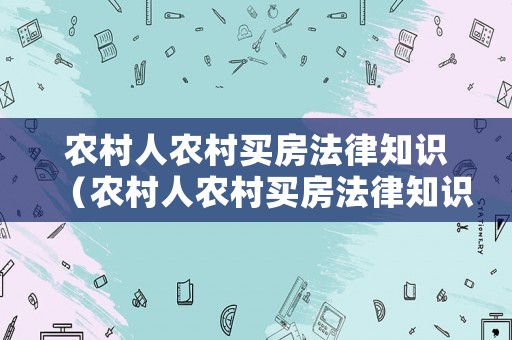 農(nóng)村人農(nóng)村買房法律知識(shí)（農(nóng)村人農(nóng)村買房法律知識(shí)大全）