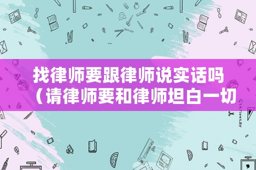 找律師要跟律師說(shuō)實(shí)話嗎（請(qǐng)律師要和律師坦白一切嗎）
