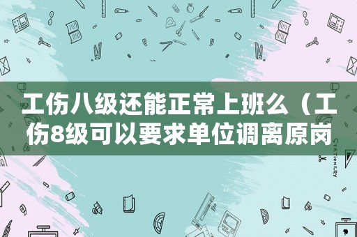 工傷八級還能正常上班么（工傷8級可以要求單位調(diào)離原崗位嗎）