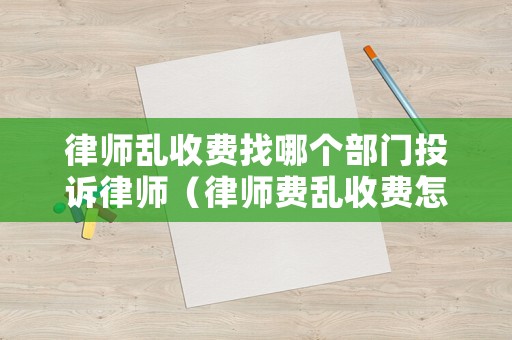 律師亂收費(fèi)找哪個部門投訴律師（律師費(fèi)亂收費(fèi)怎么辦）