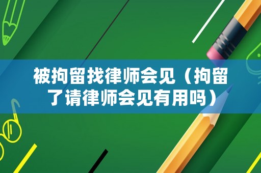 被拘留找律師會(huì)見（拘留了請(qǐng)律師會(huì)見有用嗎）