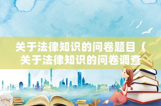 關(guān)于法律知識(shí)的問卷題目（關(guān)于法律知識(shí)的問卷調(diào)查）