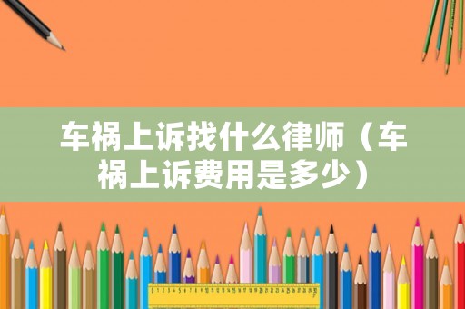 車禍上訴找什么律師（車禍上訴費用是多少）
