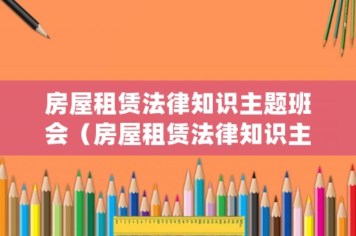 房屋租賃法律知識主題班會（房屋租賃法律知識主題班會總結(jié)）