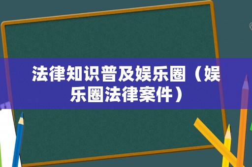 法律知識普及娛樂圈（娛樂圈法律案件）