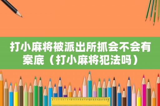 打小麻將被派出所抓會(huì)不會(huì)有案底（打小麻將犯法嗎）