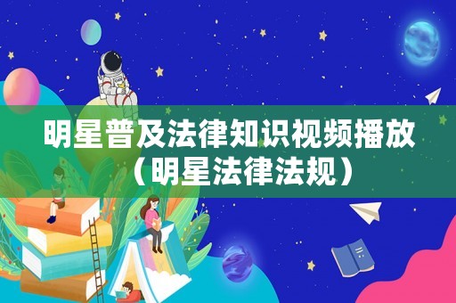 明星普及法律知識視頻播放（明星法律法規(guī)）