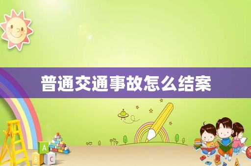 普通交通事故怎么結(jié)案